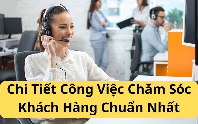 Chi Tiết Công Việc Chăm Sóc Khách Hàng Chuẩn Nhất