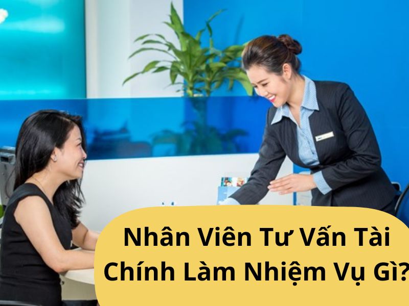 Nhân Viên Tư Vấn Tài Chính Làm Nhiệm Vụ Gì?